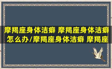 摩羯座身体洁癖 摩羯座身体洁癖怎么办/摩羯座身体洁癖 摩羯座身体洁癖怎么办-我的网站